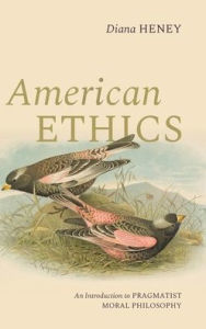Title: American Ethics: An Introduction to Pragmatist Moral Philosophy, Author: Diana Heney