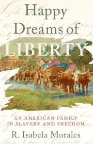 Title: Happy Dreams of Liberty: An American Family in Slavery and Freedom, Author: R. Isabela Morales