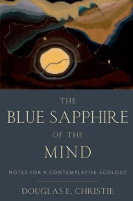 Title: The Blue Sapphire of the Mind: Notes for a Contemplative Ecology, Author: Douglas E. Christie