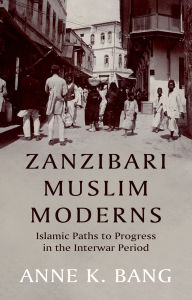 Title: Zanzibari Muslim Moderns: Islamic Paths to Progress in the Interwar Period, Author: Anne K. Bang