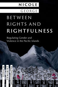 Title: Between Rights and Rightfulness: Regulating Gender and Violence in the Pacific Islands, Author: Nicole George