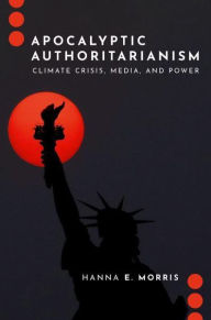 Title: Apocalyptic Authoritarianism: Climate Crisis, Media, and Power, Author: Hanna E. Morris
