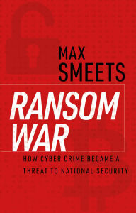 Title: Ransom War: How Cyber Crime Became a Threat to National Security, Author: Max Smeets