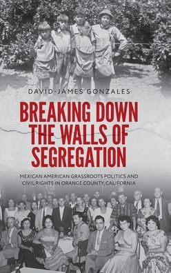 Breaking Down the Walls of Segregation: Mexican American Grassroots Politics and Civil Rights in Orange County, California