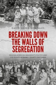 Title: Breaking Down the Walls of Segregation: Mexican American Grassroots Politics and Civil Rights in Orange County, California, Author: David-James Gonzales
