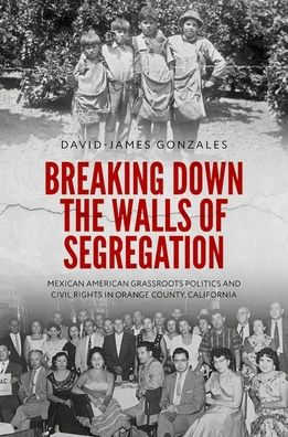 Breaking Down the Walls of Segregation: Mexican American Grassroots Politics and Civil Rights in Orange County, California