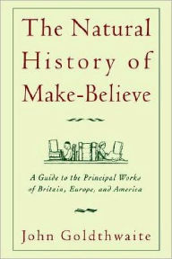 Title: The Natural History of Make-Believe: A Guide to the Principal Works of Britain, Europe, and America, Author: John Goldthwaite