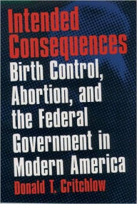 Title: Intended Consequences: Birth Control, Abortion, and the Federal Government in Modern America, Author: Donald T. Critchlow