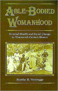 Title: Able-Bodied Womanhood: Personal Health and Social Change in Nineteenth-Century Boston, Author: Martha H. Verbrugge