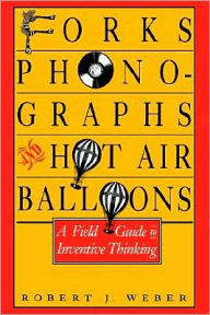 Title: Forks, Phonographs, and Hot Air Balloons: A Field Guide to Inventive Thinking, Author: Robert J. Weber