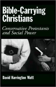 Title: Bible-Carrying Christians: Conservative Protestants and Social Power, Author: David Harrington Watt