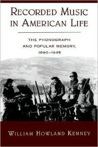 Title: Recorded Music in American Life: The Phonograph and Popular Memory, 1890-1945, Author: William Howland Kenney