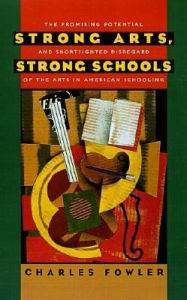 Title: Strong Arts, Strong Schools: The Promising Potential and Shortsighted Disregard of the Arts in American Schooling, Author: Charles Fowler