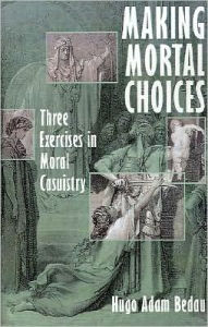 Title: Making Mortal Choices: Three Exercises in Moral Casuistry, Author: Hugo Adam Bedau