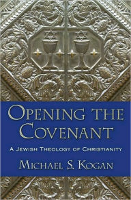 Title: Opening the Covenant: A Jewish Theology of Christianity, Author: Michael S. Kogan