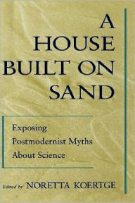 Title: A House Built on Sand: Exposing Postmodernist Myths About Science, Author: Noretta Koertge