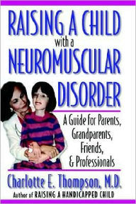 Title: Raising a Child with a Neuromuscular Disorder: A Guide for Parents, Grandparents, Friends, and Professionals, Author: Charlotte E. Thompson