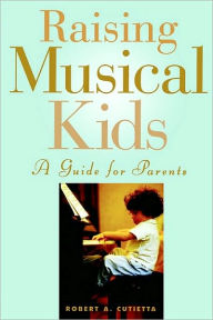 Title: Raising Musical Kids: A Guide for Parents: A Guide for Parents, Author: Robert A. Cutietta