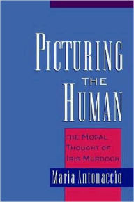 Title: Picturing the Human: The Moral Thought of Iris Murdoch, Author: Maria Antonaccio