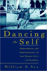 Title: Dancing the Self: Personhood and Performance in the Pandav Lila of Garhwal, Author: William S. Sax