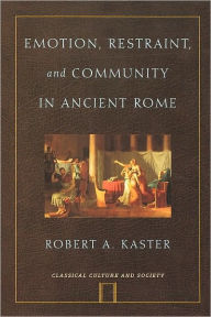 Title: Emotion, Restraint, and Community in Ancient Rome, Author: Robert Kaster