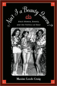 Title: Ain't I a Beauty Queen?: Black Women, Beauty, and the Politics of Race, Author: Maxine Leeds Craig