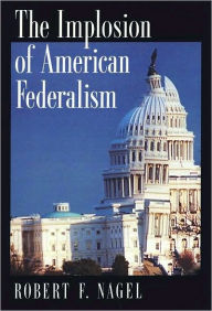 Title: The Implosion of American Federalism, Author: Robert F. Nagel