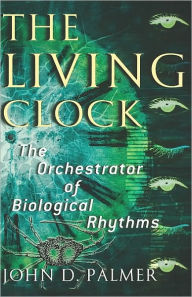 Title: The Living Clock: The Orchestrator of Biological Rhythms, Author: John D. Palmer
