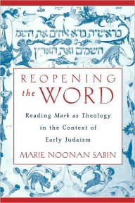 Title: Reopening the Word: Reading Mark as Theology in the Context of Early Judaism, Author: Marie Noonan Sabin