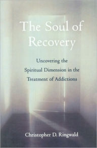 Title: The Soul of Recovery: Uncovering the Spiritual Dimension in the Treatment of Addictions, Author: Christopher D. Ringwald