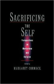 Title: Sacrificing the Self: Perspectives on Martyrdom and Religion, Author: Margaret Cormack