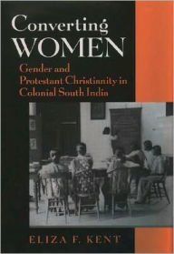 Title: Converting Women: Gender and Protestant Christianity in Colonial South India, Author: Eliza F. Kent