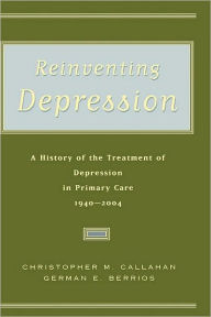 Title: Reinventing Depression: A History of the Treatment of Depression in Primary Care, 1940-2004, Author: Christopher M. Callahan M.D.