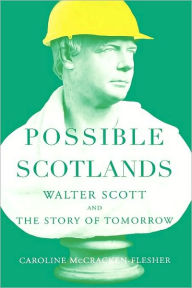 Title: Possible Scotlands: Walter Scott and the Story of Tomorrow, Author: Caroline McCracken-Flesher