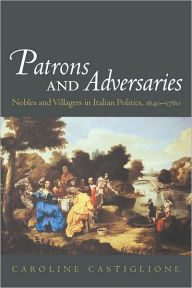 Title: Patrons and Adversaries: Nobles and Villagers in Italian Politics, 1640-1760, Author: Caroline Castiglione