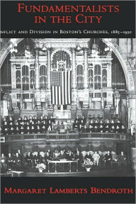 Title: Fundamentalists in the City: Conflict and Division in Boston's Churches, 1885-1950, Author: Margaret Lamberts Bendroth