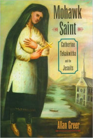 Title: Mohawk Saint: Catherine Tekakwitha and the Jesuits, Author: Allan Greer