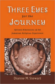Title: Three Eyes for the Journey: African Dimensions of the Jamaican Religious Experience, Author: Dianne M. Stewart