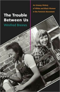 Title: The Trouble Between Us: An Uneasy History of White and Black Women in the Feminist Movement, Author: Winifred  Breines