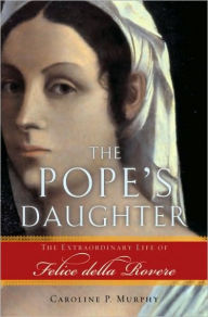 Title: The Pope's Daughter: The Extraordinary Life of Felice della Rovere, Author: Caroline P. Murphy