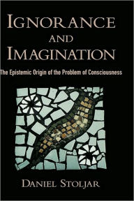 Title: Ignorance and Imagination: The Epistemic Origin of the Problem of Consciousness: The Epistemic Origin of the Problem of Consciousness, Author: Daniel Stoljar