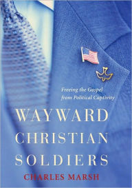 Title: Wayward Christian Soldiers: Freeing the Gospel from Political Captivity: Freeing the Gospel from Political Captivity, Author: Charles Marsh