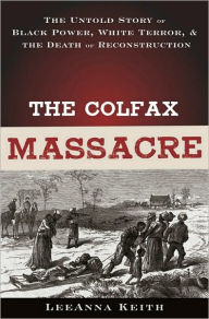 Title: The Colfax Massacre: The Untold Story of Black Power, White Terror, and the Death of Reconstruction, Author: LeeAnna Keith