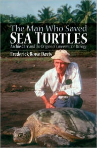 Title: The Man Who Saved Sea Turtles: Archie Carr and the Origins of Conservation Biology, Author: Frederick Davis