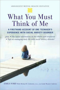 Title: What You Must Think of Me: A Firsthand Account of One Teenager's Experience with Social Anxiety Disorder, Author: Emily Ford