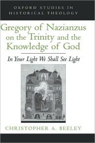Title: Gregory of Nazianzus on the Trinity and the Knowledge of God: In Your Light We Shall See Light, Author: Christopher A. Beeley
