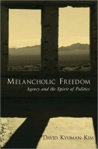 Title: Melancholic Freedom: Agency and the Spirit of Politics, Author: David Kyuman Kim