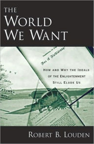 Title: The World We Want: How and Why the Ideals of the Enlightenment Still Elude Us: How and Why the Ideals of the Enlightenment Still Elude Us, Author: Robert B. Louden