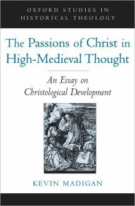 Title: The Passions of Christ in High-Medieval Thought: An Essay on Christological Development, Author: Kevin  Madigan