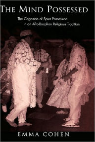 Title: The Mind Possessed: The Cognition of Spirit Possession in an Afro-Brazilian Religious Tradition, Author: Emma Cohen